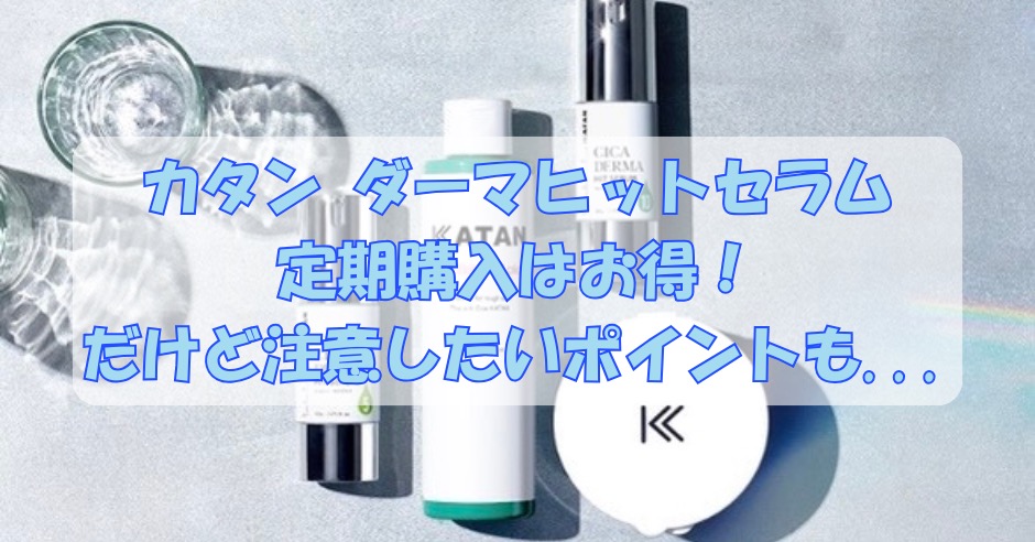 カタン ダーマヒットセラムの定期購入はお得！だけど注意したいポイントも...のアイキャッチ画像