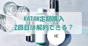 katan定期購入は2回目を解約できる？最低継続回数や違約金をわかりやすく解説のアイキャッチ画像